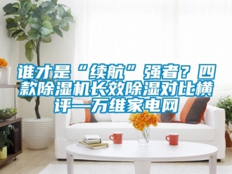 行業新聞誰才是“續航”強者？四款除濕機長效除濕對比橫評—萬維家電網