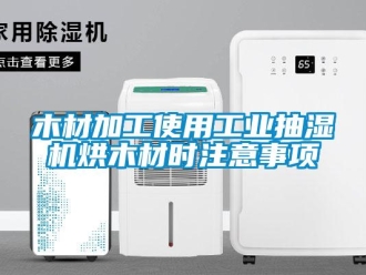 行業新聞木材加工使用工業抽濕機烘木材時注意事項