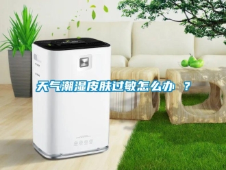 常見問題天氣潮濕皮膚過敏怎么辦 ？