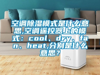 行業新聞空調除濕模式是什么意思,空調遙控器上的模式：cool、dry、fan、heat,分別是什么意思？