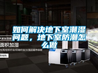 企業(yè)新聞如何解決地下室潮濕問題，地下室防潮怎么做