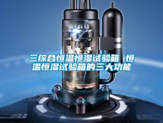 知識百科三綜合恒溫恒濕試驗箱 恒溫恒濕試驗箱的三大功能