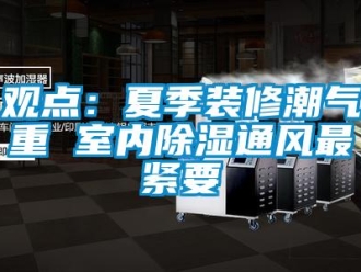 行業(yè)新聞觀點：夏季裝修潮氣重 室內(nèi)除濕通風最緊要