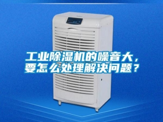 常見問題工業除濕機的噪音大，要怎么處理解決問題？
