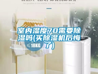 行業(yè)新聞室內(nèi)濕度70需要除濕嗎(買除濕機后悔了)