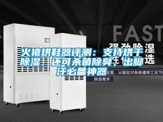 行業(yè)新聞火猿烘鞋器評(píng)測(cè)：支持烘干除濕，還可殺菌除臭，出腳汗必備神器