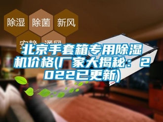 企業(yè)新聞北京手套箱專用除濕機價格(廠家大揭秘：2022已更新)