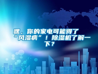 行業新聞嘿，你的家電可能得了“風濕病”！除濕機了解一下？