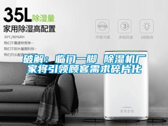 行業新聞破解：臨門一腳 除濕機廠家將引領顧客需求碎片化