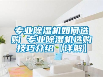 行業新聞專業除濕機如何選購 專業除濕機選購技巧介紹【詳解】
