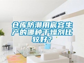 企業新聞倉庫防潮用宸容生產的哪種干燥劑比較好？