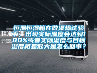 知識(shí)百科恒溫恒濕箱在做濕熱試驗(yàn)中，出現(xiàn)實(shí)際濕度會(huì)達(dá)到100%或者實(shí)際濕度與目標(biāo)濕度相差很大是怎么回事？