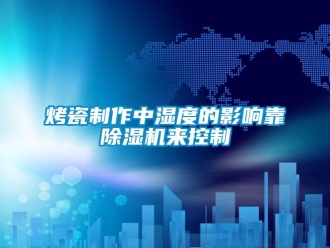 行業新聞烤瓷制作中濕度的影響靠除濕機來控制