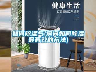 企業新聞如何除濕氣(房間如何除濕最有效的方法)
