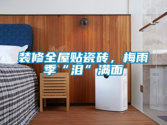 知識百科裝修全屋貼瓷磚，梅雨季“淚”滿面