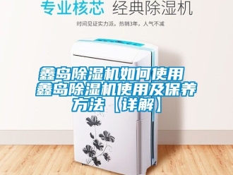 行業新聞鑫島除濕機如何使用 鑫島除濕機使用及保養方法【詳解】
