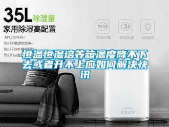 知識百科恒溫恒濕培養箱濕度降不下去或者升不上應如何解決快訊