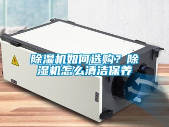 行業(yè)新聞除濕機(jī)如何選購？除濕機(jī)怎么清潔保養(yǎng)