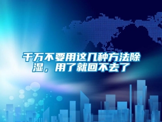 企業(yè)新聞千萬(wàn)不要用這幾種方法除濕，用了就回不去了