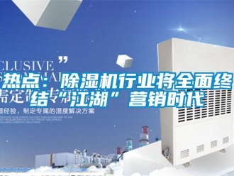 行業新聞熱點：除濕機行業將全面終結“江湖”營銷時代