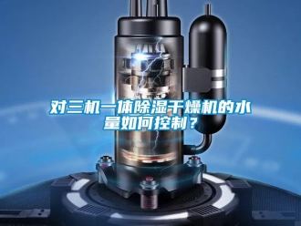 行業(yè)新聞對三機(jī)一體除濕干燥機(jī)的水量如何控制？