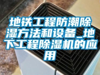 行業新聞地鐵工程防潮除濕方法和設備_地下工程除濕機的應用