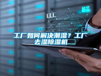 行業新聞工廠如何解決潮濕？工廠去濕除濕機