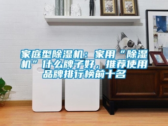 企業(yè)新聞家庭型除濕機：家用“除濕機”什么牌子好，推薦使用品牌排行榜前十名