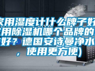 企業新聞家用濕度計什么牌子好(家用除濕機哪個品牌的比較好？德國安詩曼凈水機，使用更方便)