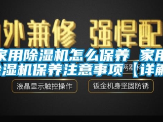 常見問題家用除濕機怎么保養 家用除濕機保養注意事項【詳解】