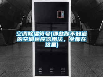 行業新聞空調除濕符號(那些你不知道的空調遙控器用法，全都在這里)