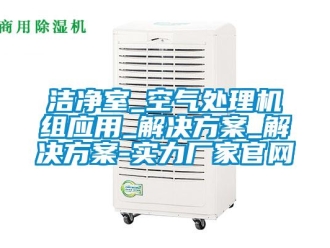 行業新聞潔凈室_空氣處理機組應用_解決方案_解決方案-實力廠家官網
