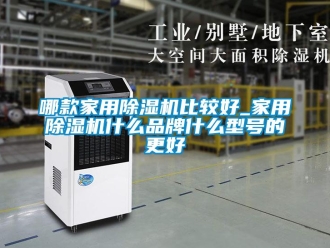 企業(yè)新聞哪款家用除濕機比較好_家用除濕機什么品牌什么型號的更好