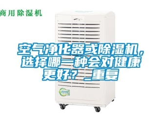 行業新聞空氣凈化器或除濕機，選擇哪一種會對健康更好？_重復