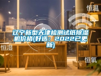 企業新聞遼寧新型天津檢測試紙除濕機價格(好選：2022已更新)