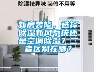 行業新聞新房裝修，選擇除濕新風系統還是空調除濕？二者區別在哪？
