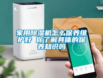 常見問題家用除濕機怎么保養維護好 你了解具體的保養知識嗎