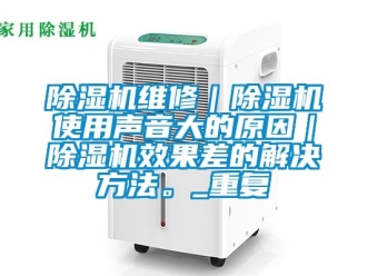 行業新聞除濕機維修｜除濕機使用聲音大的原因｜除濕機效果差的解決方法。_重復