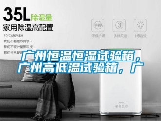 知識百科廣州恒溫恒濕試驗箱，廣州高低溫試驗箱，廣