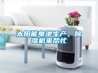 知識(shí)百科太陽(yáng)能電池生產(chǎn)，除濕機(jī)來(lái)幫忙