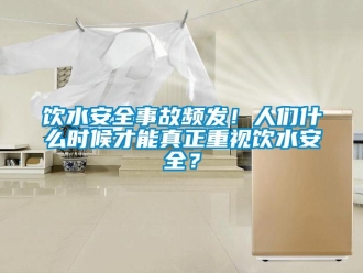 知識百科飲水安全事故頻發！人們什么時候才能真正重視飲水安全？