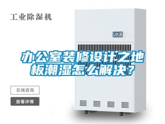 企業新聞辦公室裝修設計之地板潮濕怎么解決？