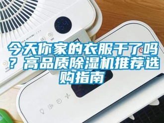 行業(yè)新聞今天你家的衣服干了嗎？高品質(zhì)除濕機(jī)推薦選購(gòu)指南