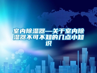 行業新聞室內除濕器—關于室內除濕器不可不知的幾點小知識