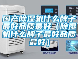 行業新聞國產除濕機什么牌子最好品質最好（除濕機什么牌子最好品質最好）