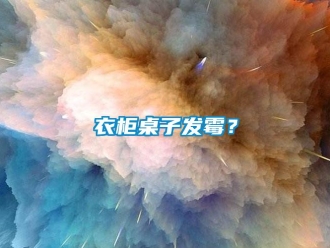 知識百科衣柜桌子發(fā)霉？