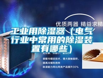 行業新聞工業用除濕器（電氣行業中常用的除濕裝置有哪些）