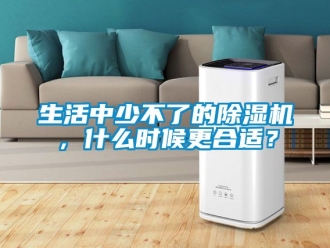 行業(yè)新聞生活中少不了的除濕機，什么時候更合適？