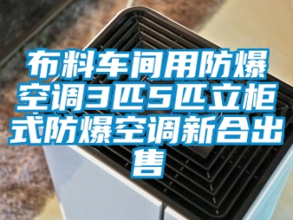企業(yè)新聞布料車(chē)間用防爆空調(diào)3匹5匹立柜式防爆空調(diào)新合出售