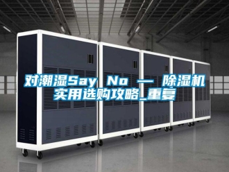 行業新聞對潮濕Say No — 除濕機實用選購攻略_重復